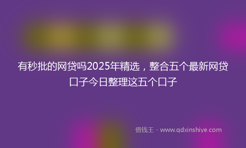 有秒批的网贷吗2025年精选，整合五个最新网贷口子今日整理这五个口子