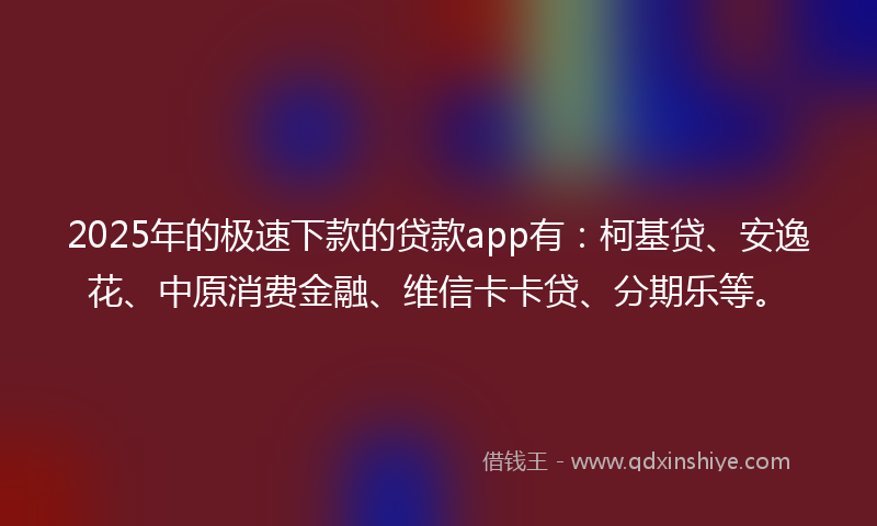 2025年的极速下款的贷款app有：柯基贷、安逸花、中原消费金融、维信卡卡贷、分期乐等。