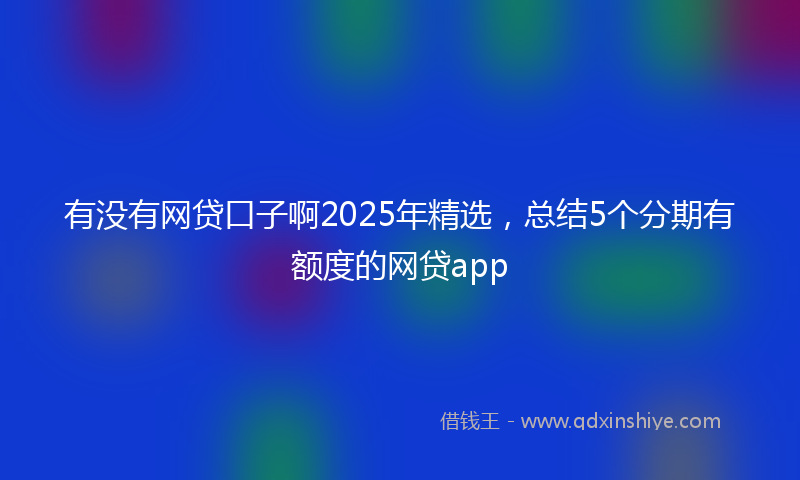 有没有网贷口子啊2025年精选，总结5个分期有额度的网贷app