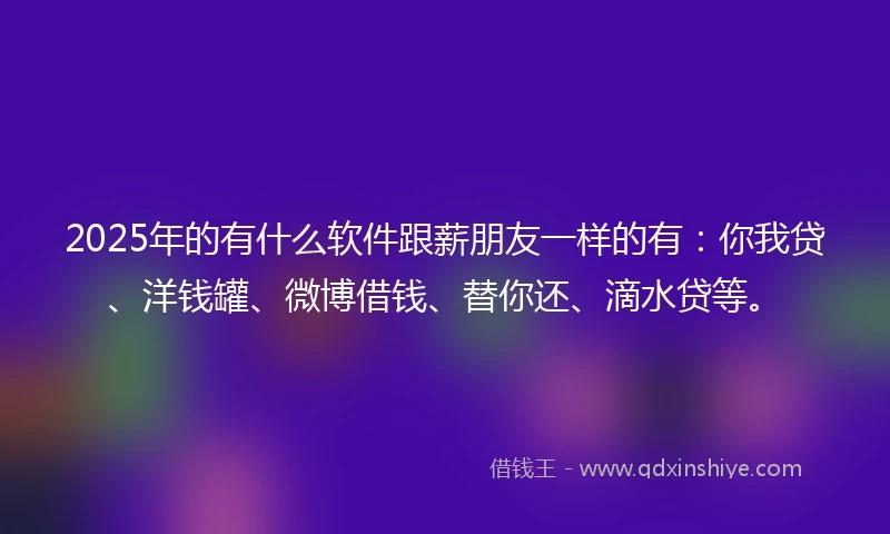 2025年的有什么软件跟薪朋友一样的有：你我贷、洋钱罐、微博借钱、替你还、滴水贷等。