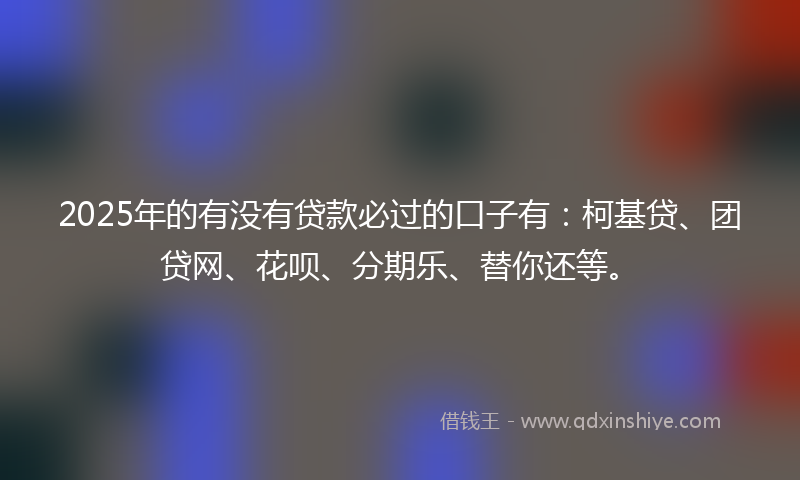 2025年的有没有贷款必过的口子有：柯基贷、团贷网、花呗、分期乐、替你还等。
