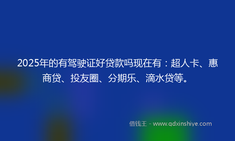 2025年的有驾驶证好贷款吗现在有：超人卡、惠商贷、投友圈、分期乐、滴水贷等。