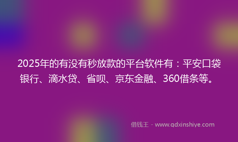 2025年的有没有秒放款的平台软件有:平安口袋银行、滴水贷、省呗、京东金融、360借条等。