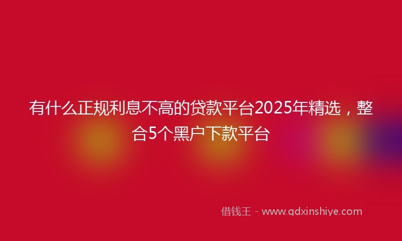 有什么正规利息不高的贷款平台2025年精选,整合5个黑户下款平台