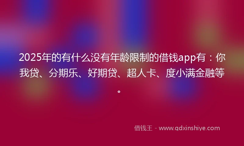 2025年的有什么没有年龄限制的借钱app有：你我贷、分期乐、好期贷、超人卡、度小满金融等。
