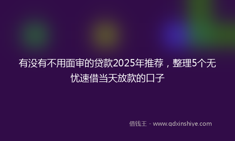有没有不用面审的贷款2025年推荐，整理5个无忧速借当天放款的口子