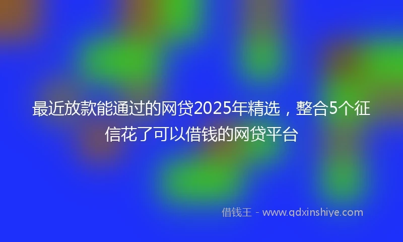 最近放款能通过的网贷2025年精选，整合5个征信花了可以借钱的网贷平台