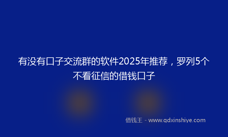 有没有口子交流群的软件2025年推荐，罗列5个不看征信的借钱口子