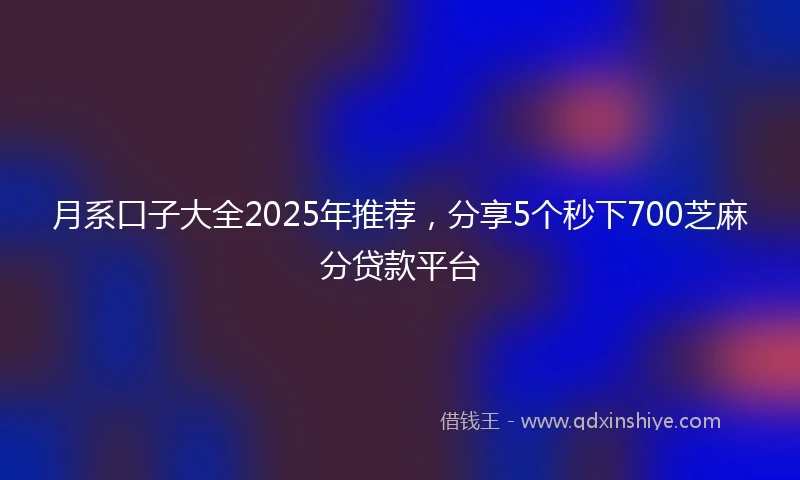 月系口子大全2025年推荐，分享5个秒下700芝麻分贷款平台