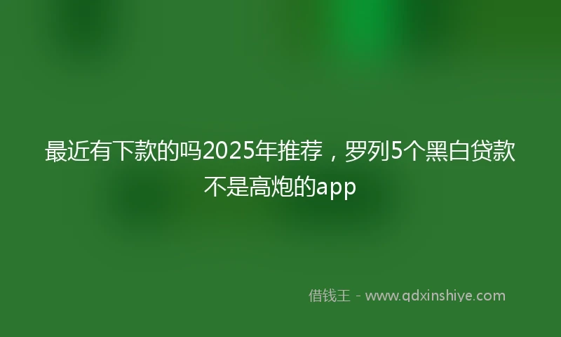 最近有下款的吗2025年推荐，罗列5个黑白贷款不是高炮的app