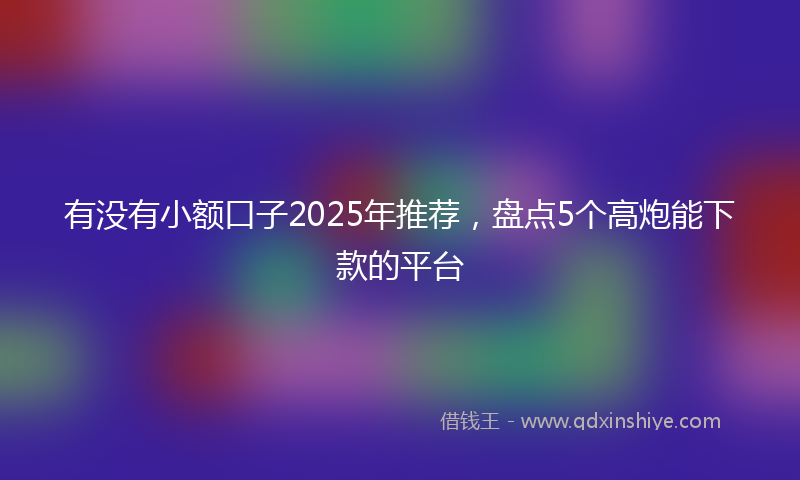 有没有小额口子2025年推荐，盘点5个高炮能下款的平台