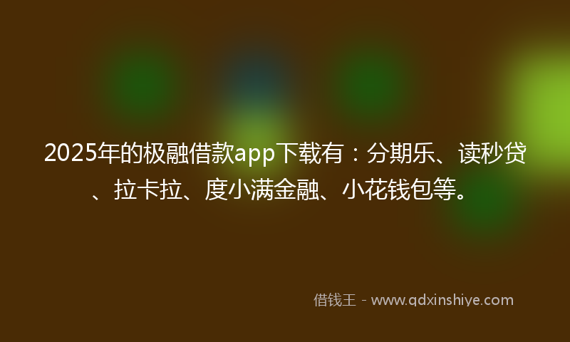2025年的极融借款app下载有：分期乐、读秒贷、拉卡拉、度小满金融、小花钱包等。