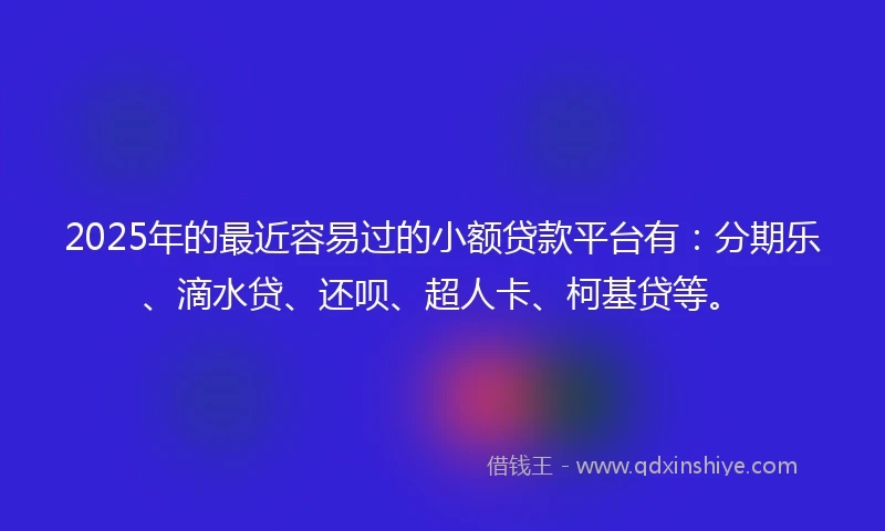 2025年的最近容易过的小额贷款平台有:分期乐、滴水贷、还呗、超人卡、柯基贷等。