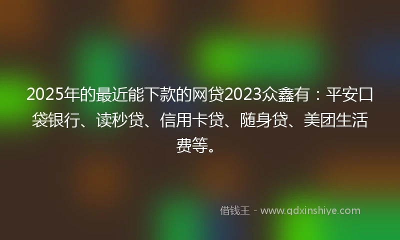 2025年的最近能下款的网贷2023众鑫有：平安口袋银行、读秒贷、信用卡贷、随身贷、美团生活费等。
