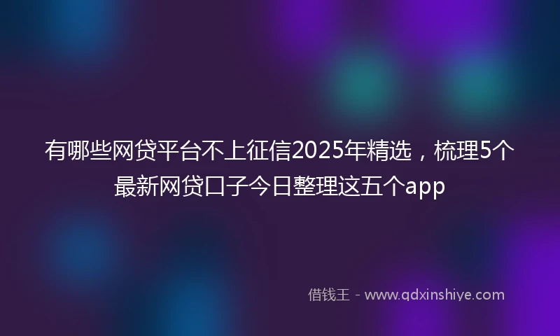 有哪些网贷平台不上征信2025年精选，梳理5个最新网贷口子今日整理这五个app