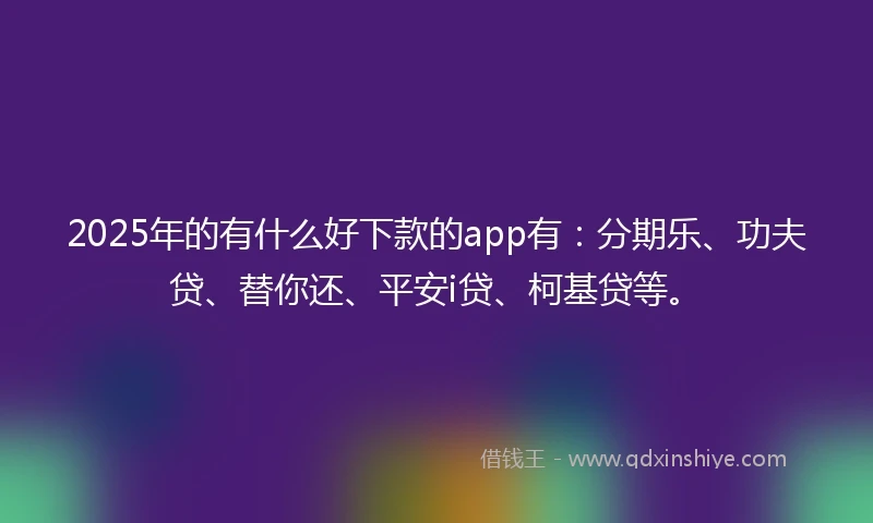 2025年的有什么好下款的app有：分期乐、功夫贷、替你还、平安i贷、柯基贷等。
