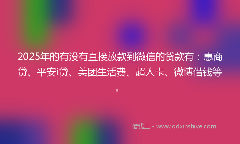 2025年的有没有直接放款到微信的贷款有：惠商贷、平安i贷、美团生活费、超人卡、微博借钱等。