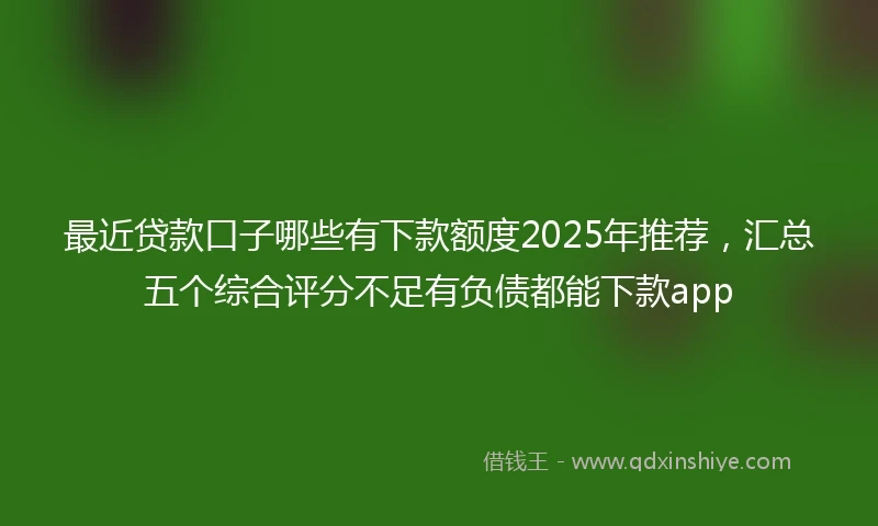 最近贷款口子哪些有下款额度2025年推荐，汇总五个综合评分不足有负债都能下款app
