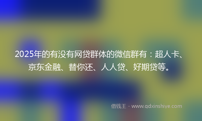 2025年的有没有网贷群体的微信群有：超人卡、京东金融、替你还、人人贷、好期贷等。