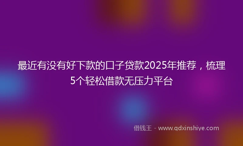 最近有没有好下款的口子贷款2025年推荐，梳理5个轻松借款无压力平台