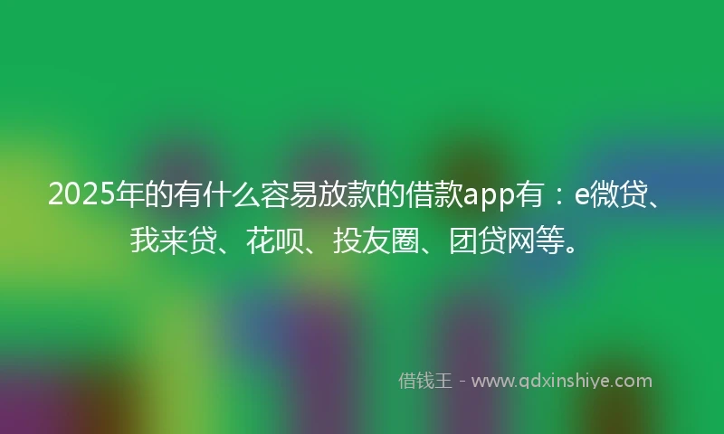 2025年的有什么容易放款的借款app有：e微贷、我来贷、花呗、投友圈、团贷网等。
