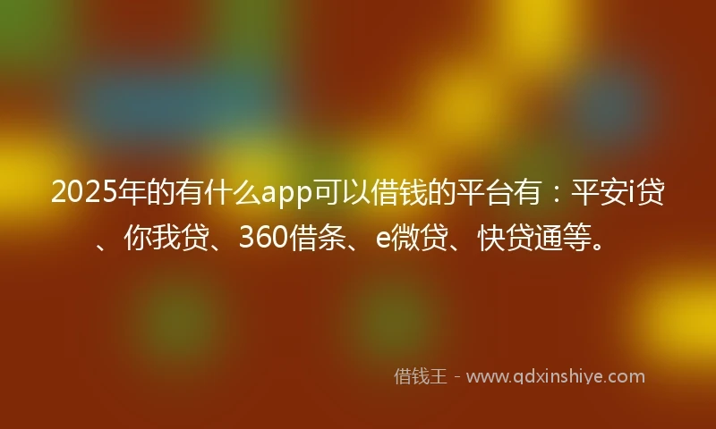 2025年的有什么app可以借钱的平台有：平安i贷、你我贷、360借条、e微贷、快贷通等。
