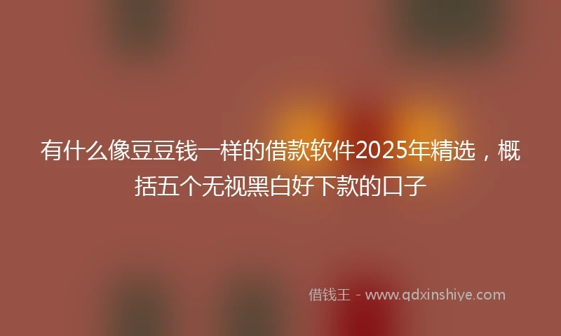 有什么像豆豆钱一样的借款软件2025年精选，概括五个无视黑白好下款的口子