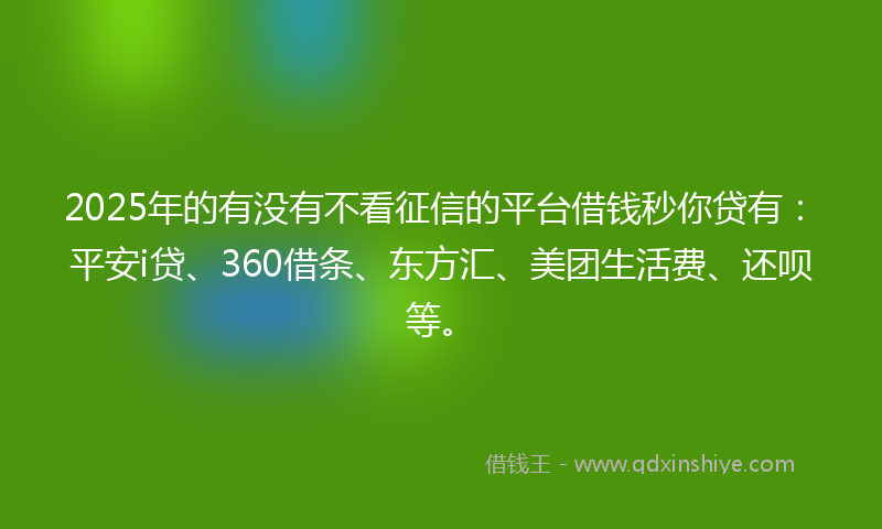2025年的有没有不看征信的平台借钱秒你贷有：平安i贷、360借条、东方汇、美团生活费、还呗等。