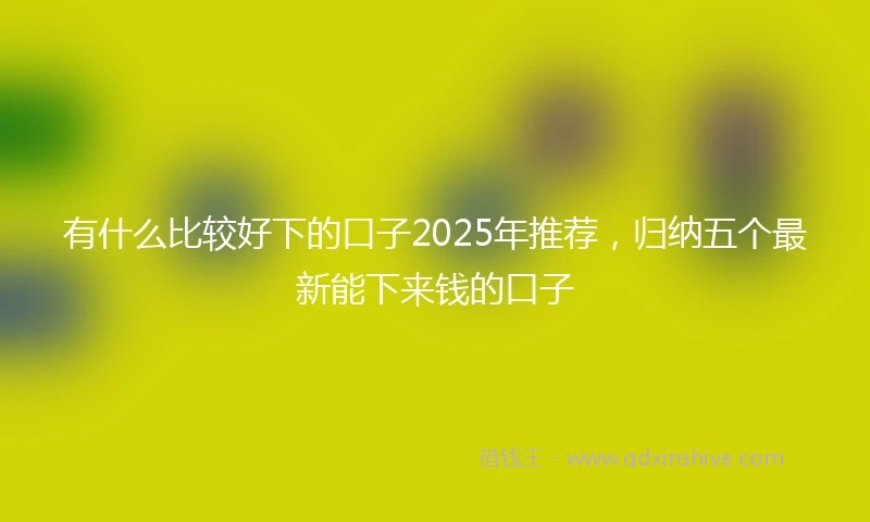 有什么比较好下的口子2025年推荐，归纳五个最新能下来钱的口子