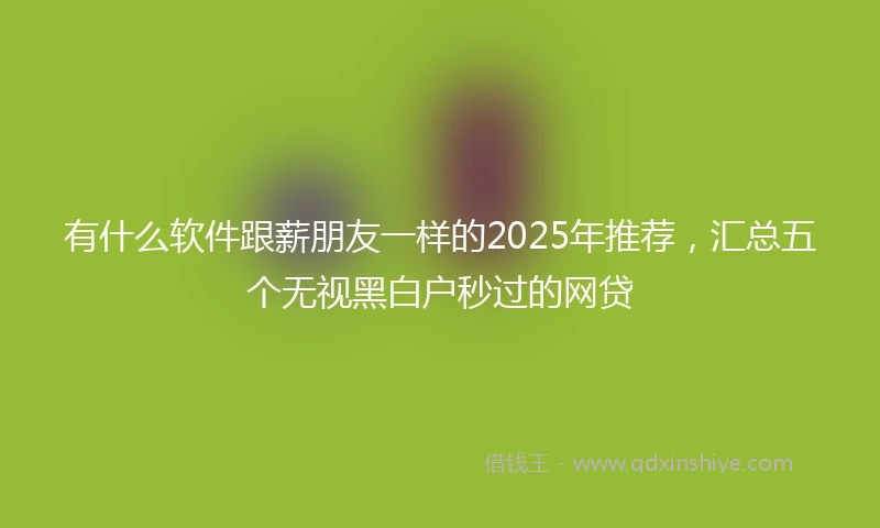 有什么软件跟薪朋友一样的2025年推荐，汇总五个无视黑白户秒过的网贷