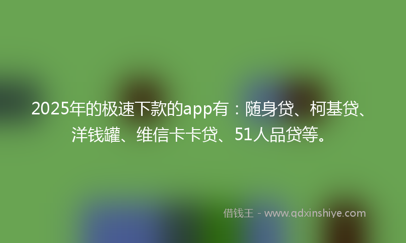2025年的极速下款的app有：随身贷、柯基贷、洋钱罐、维信卡卡贷、51人品贷等。