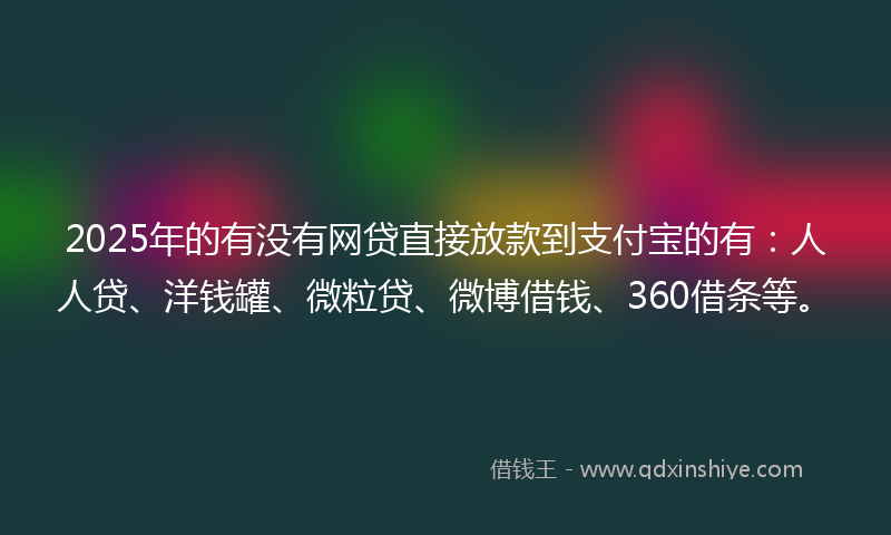 2025年的有没有网贷直接放款到支付宝的有：人人贷、洋钱罐、微粒贷、微博借钱、360借条等。