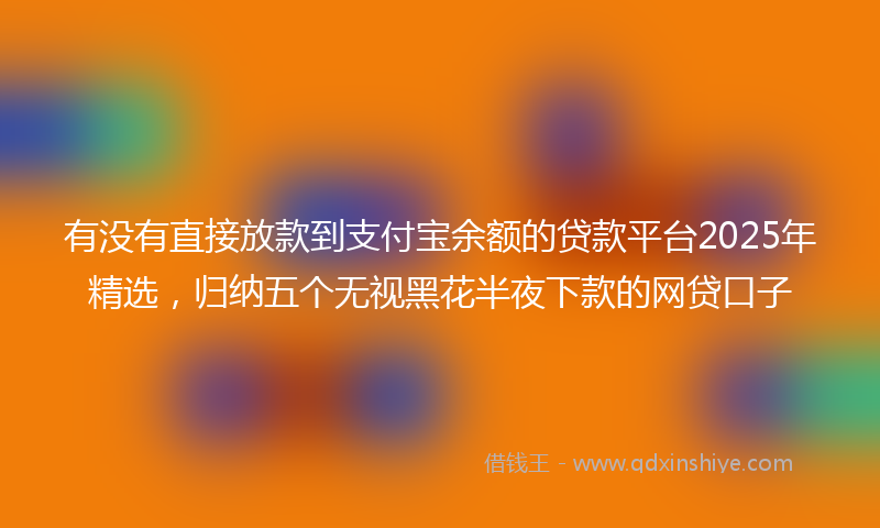 有没有直接放款到支付宝余额的贷款平台2025年精选，归纳五个无视黑花半夜下款的网贷口子