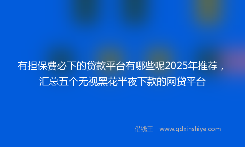 有担保费必下的贷款平台有哪些呢2025年推荐，汇总五个无视黑花半夜下款的网贷平台