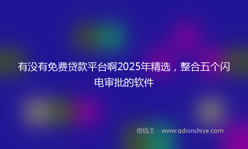 有没有免费贷款平台啊2025年精选，整合五个闪电审批的软件