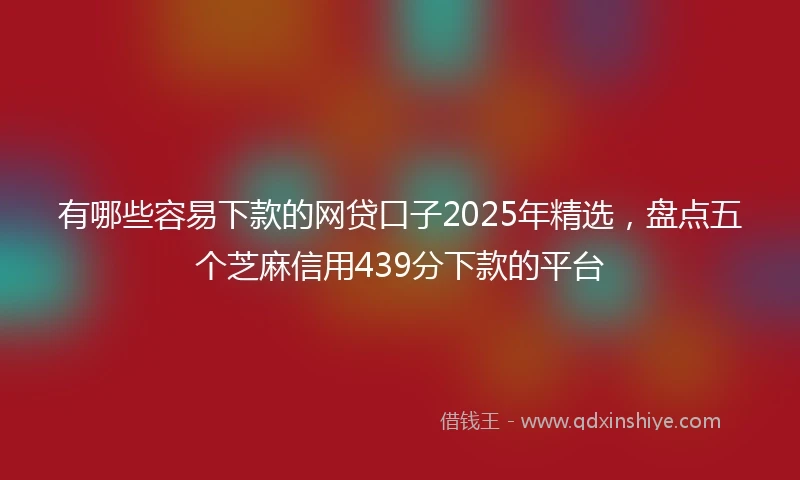 有哪些容易下款的网贷口子2025年精选，盘点五个芝麻信用439分下款的平台