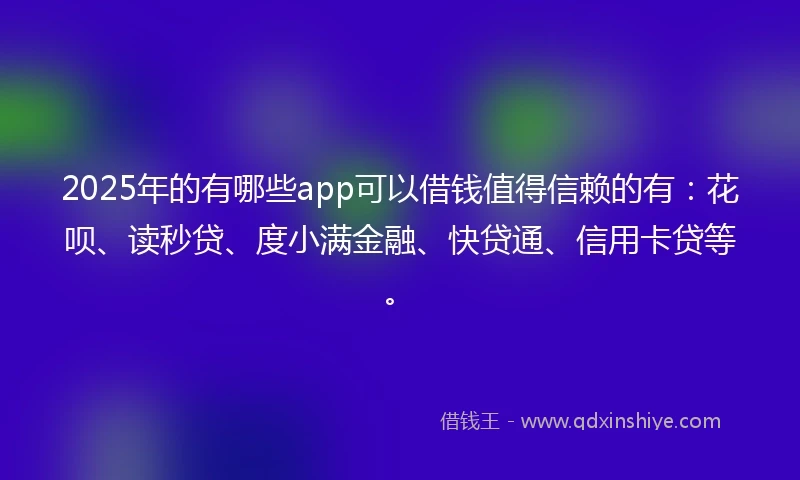 2025年的有哪些app可以借钱值得信赖的有：花呗、读秒贷、度小满金融、快贷通、信用卡贷等。