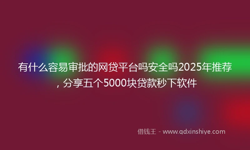 有什么容易审批的网贷平台吗安全吗2025年推荐,分享五个5000块贷款秒下软件