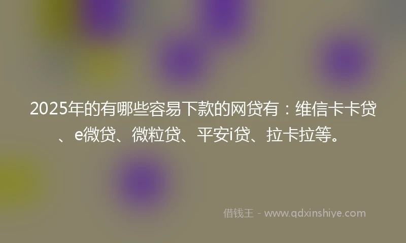 2025年的有哪些容易下款的网贷有：维信卡卡贷、e微贷、微粒贷、平安i贷、拉卡拉等。