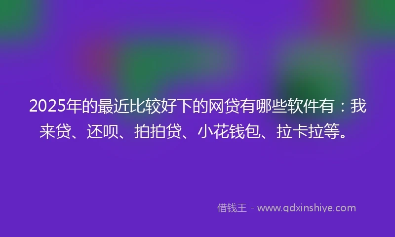 2025年的最近比较好下的网贷有哪些软件有：我来贷、还呗、拍拍贷、小花钱包、拉卡拉等。