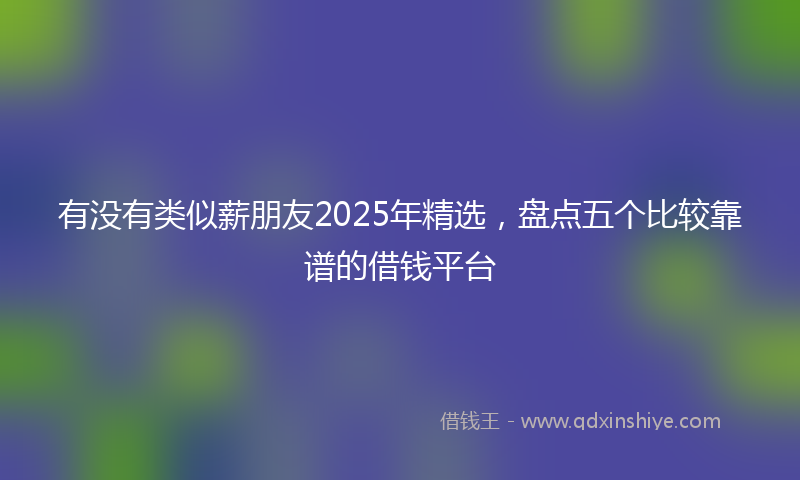 有没有类似薪朋友2025年精选，盘点五个比较靠谱的借钱平台