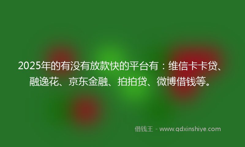 2025年的有没有放款快的平台有：维信卡卡贷、融逸花、京东金融、拍拍贷、微博借钱等。