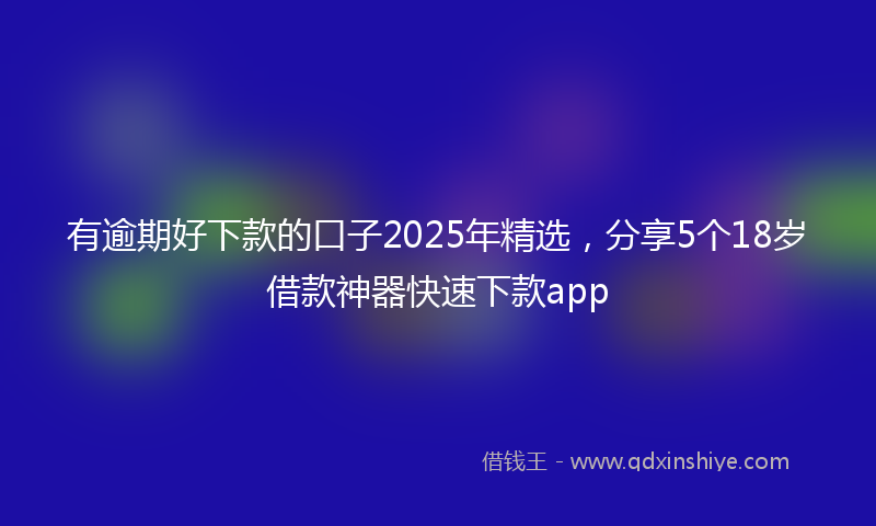 有逾期好下款的口子2025年精选，分享5个18岁借款神器快速下款app