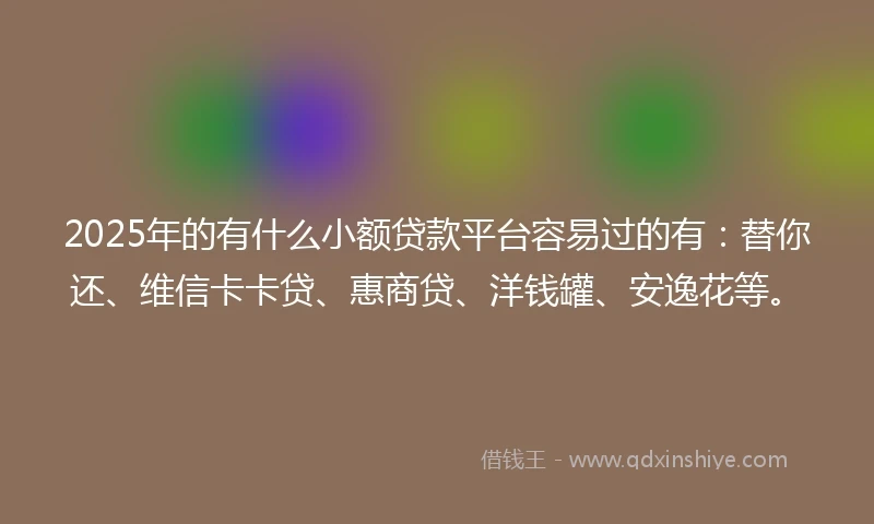 2025年的有什么小额贷款平台容易过的有：替你还、维信卡卡贷、惠商贷、洋钱罐、安逸花等。