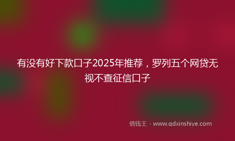 有没有好下款口子2025年推荐，罗列五个网贷无视不查征信口子