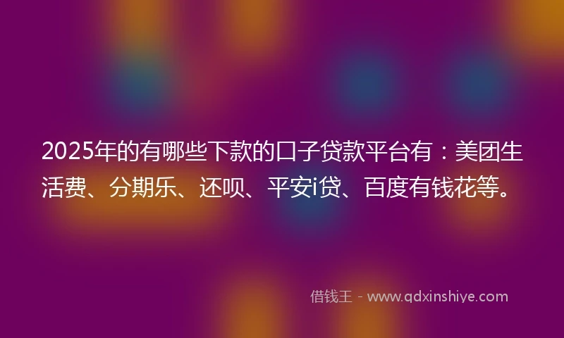 2025年的有哪些下款的口子贷款平台有：美团生活费、分期乐、还呗、平安i贷、百度有钱花等。