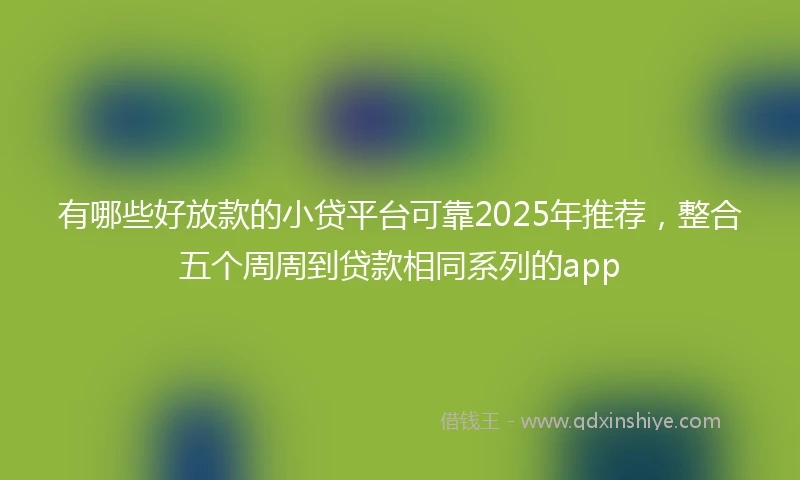 有哪些好放款的小贷平台可靠2025年推荐，整合五个周周到贷款相同系列的app
