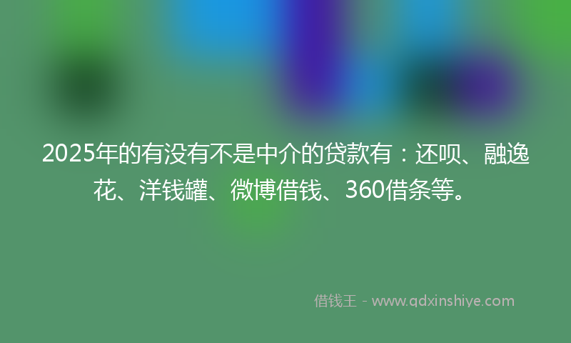 2025年的有没有不是中介的贷款有：还呗、融逸花、洋钱罐、微博借钱、360借条等。