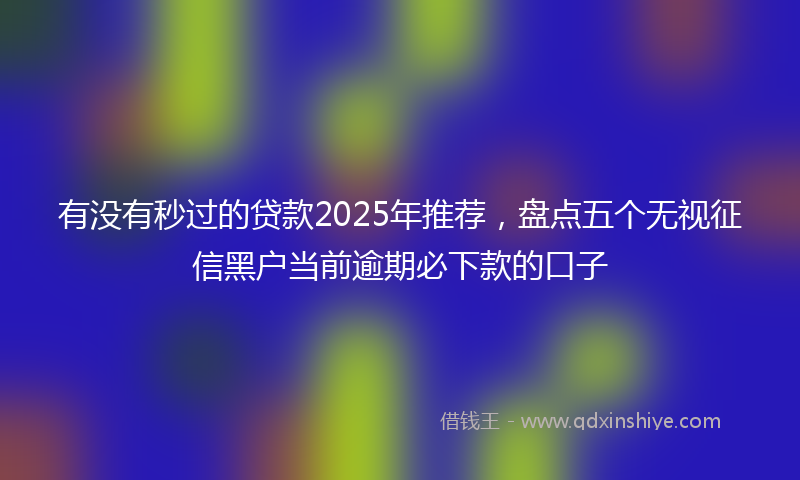 有没有秒过的贷款2025年推荐，盘点五个无视征信黑户当前逾期必下款的口子