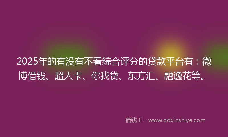 2025年的有没有不看综合评分的贷款平台有：微博借钱、超人卡、你我贷、东方汇、融逸花等。